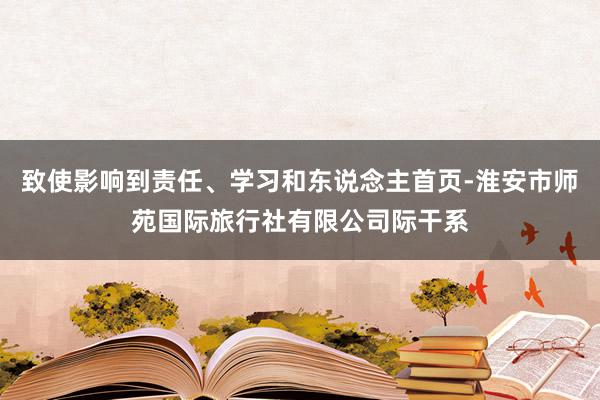 致使影响到责任、学习和东说念主首页-淮安市师苑国际旅行社有限公司际干系